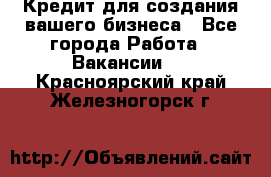 Кредит для создания вашего бизнеса - Все города Работа » Вакансии   . Красноярский край,Железногорск г.